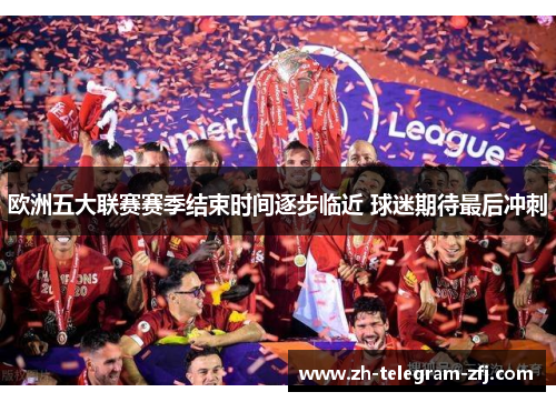 欧洲五大联赛赛季结束时间逐步临近 球迷期待最后冲刺 欧洲五大联赛赛季结束时间逐步临近 球迷期待最后冲刺