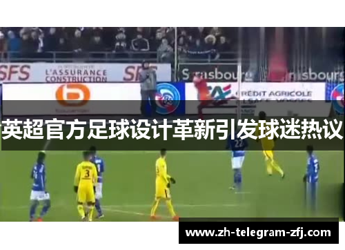 英超官方足球设计革新引发球迷热议 英超官方足球设计革新引发球迷热议