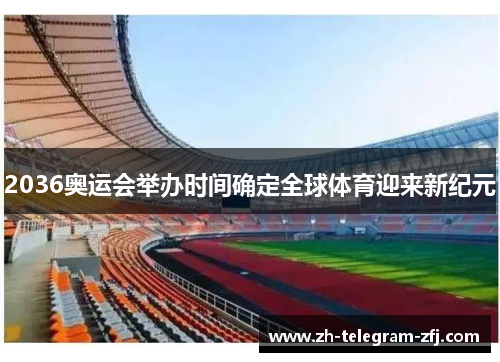 2036奥运会举办时间确定全球体育迎来新纪元 2036奥运会举办时间确定全球体育迎来新纪元