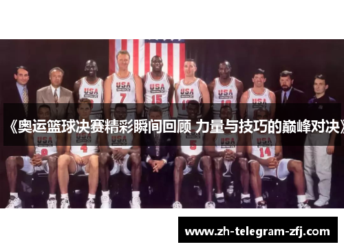 《奥运篮球决赛精彩瞬间回顾 力量与技巧的巅峰对决》 《奥运篮球决赛精彩瞬间回顾 力量与技巧的巅峰对决》