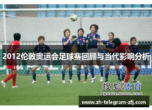 2012伦敦奥运会足球赛回顾与当代影响分析 2012伦敦奥运会足球赛回顾与当代影响分析