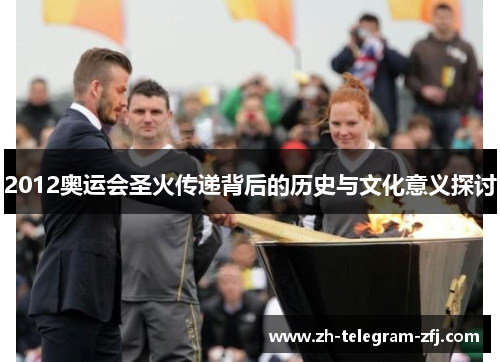 2012奥运会圣火传递背后的历史与文化意义探讨 2012奥运会圣火传递背后的历史与文化意义探讨